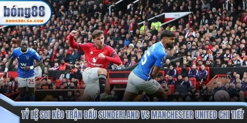 Tỷ lệ soi kèo trận đấu Sunderland vs Manchester United chi tiết