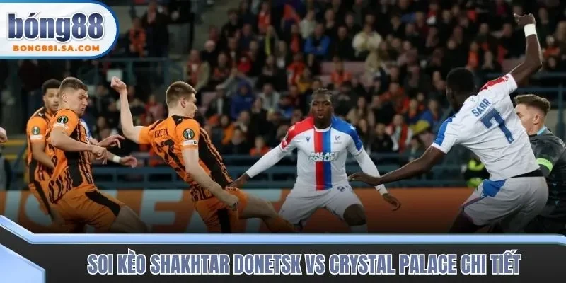 Soi kèo trận đấu Shakhtar Donetsk vs Crystal Palace từ góc nhìn cao thủ
