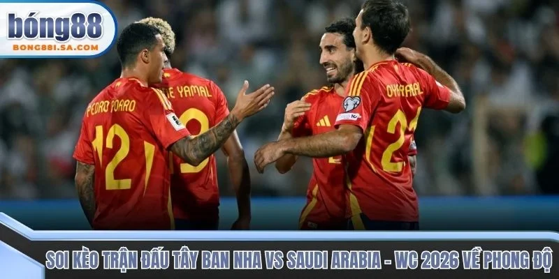 Soi kèo trận đấu Tây Ban Nha vs Saudi Arabia - WC 2026 về phong độ